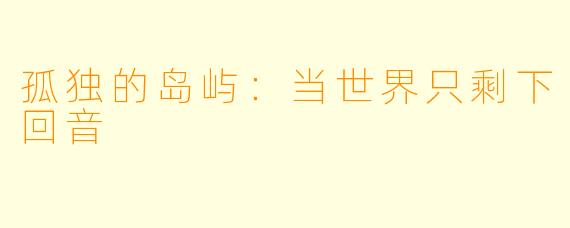 孤独的岛屿：当世界只剩下回音