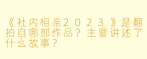 《社内相亲2023》是翻拍自哪部作品?主要讲述了什么故事?