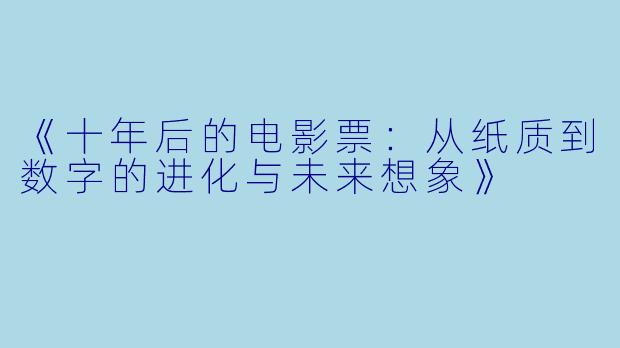 《十年后的电影票：从纸质到数字的进化与未来想象》