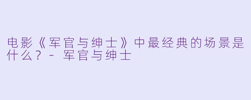 电影《军官与绅士》中最经典的场景是什么?