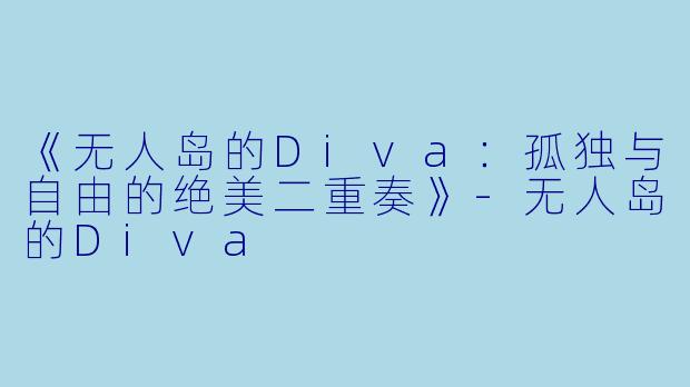 《无人岛的Diva:孤独与自由的绝美二重奏》
