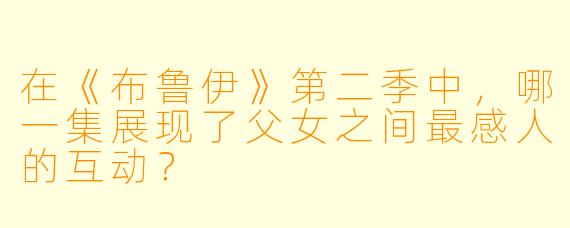 在《布鲁伊》第二季中,哪一集展现了父女之间最感人的互动?