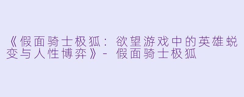 《假面骑士极狐:欲望游戏中的英雄蜕变与人性博弈》