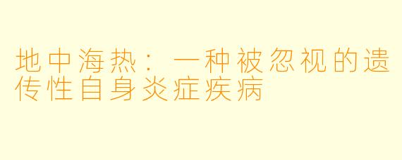 地中海热：一种被忽视的遗传性自身炎症疾病