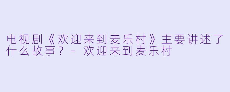 电视剧《欢迎来到麦乐村》主要讲述了什么故事？-欢迎来到麦乐村