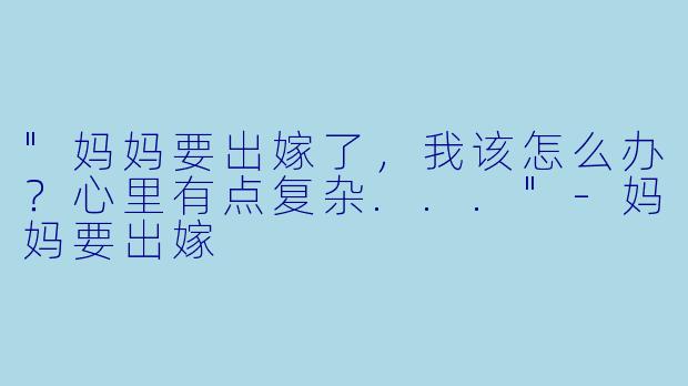 "妈妈要出嫁了，我该怎么办？心里有点复杂..."