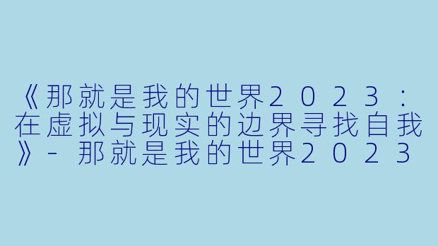 《那就是我的世界2023：在虚拟与现实的边界寻找自我》-那就是我的世界2023