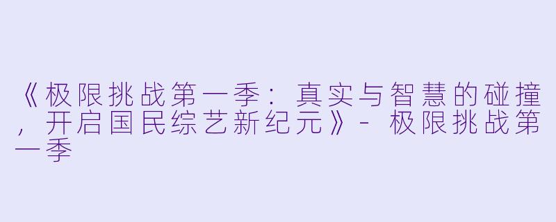 《极限挑战第一季：真实与智慧的碰撞，开启国民综艺新纪元》-极限挑战第一季