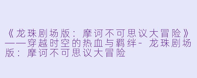 《龙珠剧场版：摩诃不可思议大冒险》——穿越时空的热血与羁绊-龙珠剧场版：摩诃不可思议大冒险