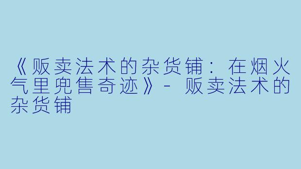 《贩卖法术的杂货铺：在烟火气里兜售奇迹》-贩卖法术的杂货铺