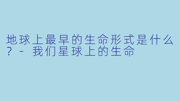 地球上最早的生命形式是什么?