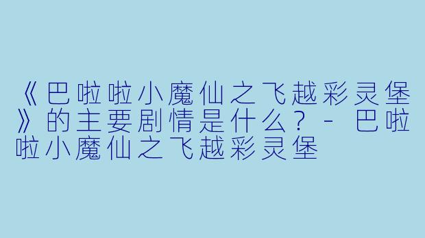 《巴啦啦小魔仙之飞越彩灵堡》的主要剧情是什么？-巴啦啦小魔仙之飞越彩灵堡