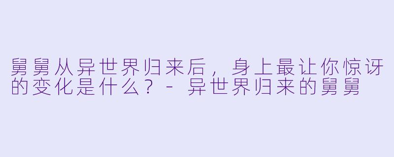 舅舅从异世界归来后，身上最让你惊讶的变化是什么？