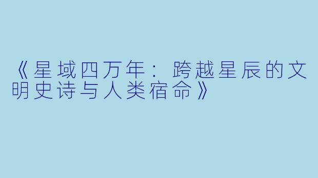 《星域四万年：跨越星辰的文明史诗与人类宿命》