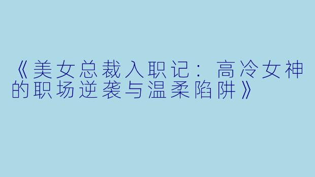 《美女总裁入职记：高冷女神的职场逆袭与温柔陷阱》