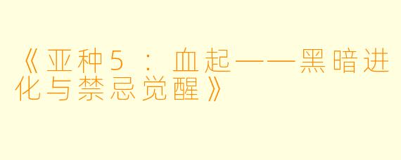 《亚种5：血起——黑暗进化与禁忌觉醒》