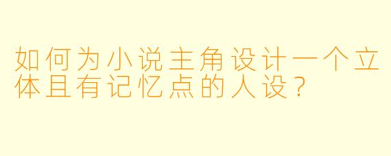如何为小说主角设计一个立体且有记忆点的人设?