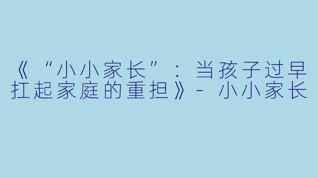 《“小小家长”：当孩子过早扛起家庭的重担》-小小家长