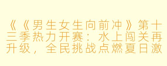 《《男生女生向前冲》第十三季热力开赛：水上闯关再升级，全民挑战点燃夏日激情》