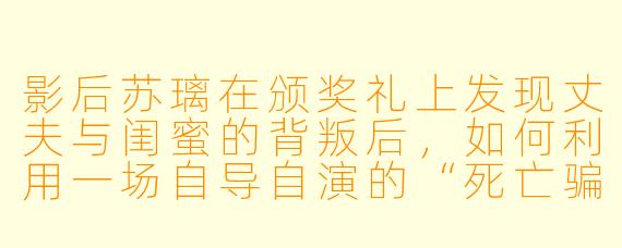 影后苏璃在颁奖礼上发现丈夫与闺蜜的背叛后,如何利用一场自导自演的“死亡骗局”,让两人一步步陷入身败名裂的绝境?