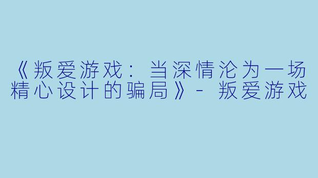 《叛爱游戏：当深情沦为一场精心设计的骗局》-叛爱游戏