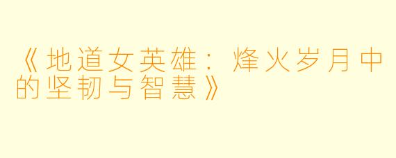 《地道女英雄:烽火岁月中的坚韧与智慧》
