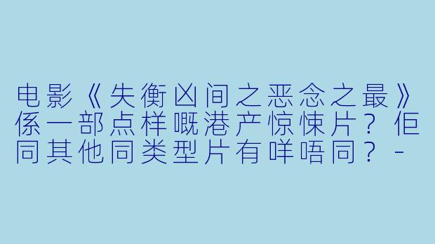电影《失衡凶间之恶念之最》係一部点样嘅港产惊悚片？佢同其他同类型片有咩唔同？-失衡凶间之恶念之最(粤语)