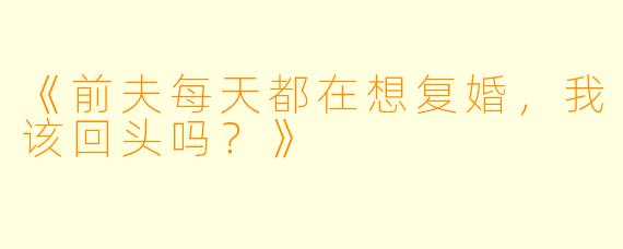 《前夫每天都在想复婚，我该回头吗？》