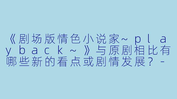《剧场版情色小说家~playback~》与原剧相比有哪些新的看点或剧情发展？-剧场版 情色小说家~playback~