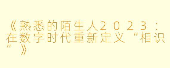《熟悉的陌生人2023：在数字时代重新定义“相识”》