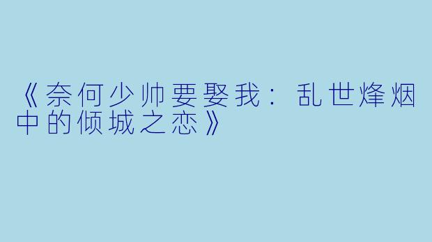 《奈何少帅要娶我：乱世烽烟中的倾城之恋》