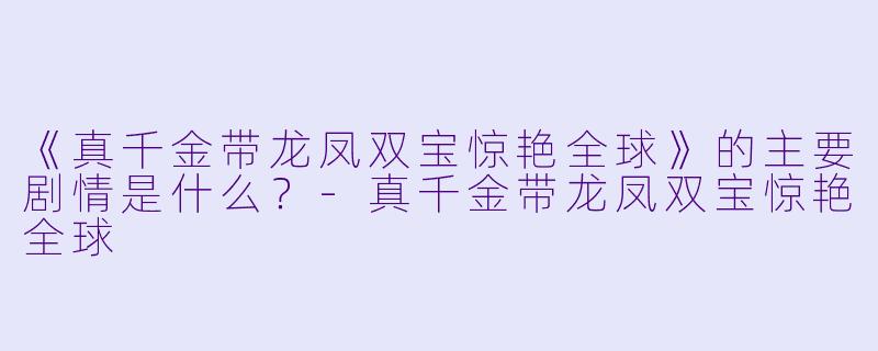 《真千金带龙凤双宝惊艳全球》的主要剧情是什么?
