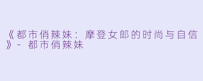 《都市俏辣妹：摩登女郎的时尚与自信》-都市俏辣妹