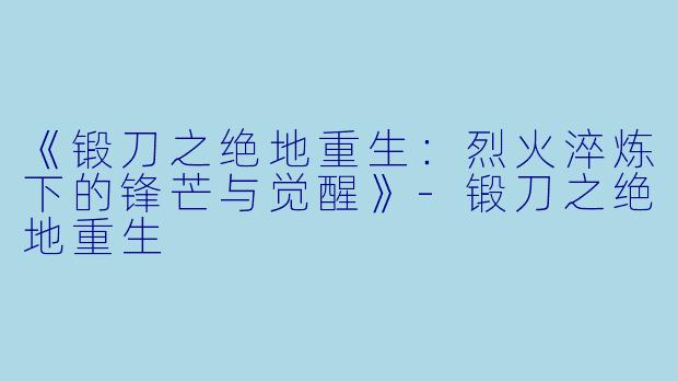 《锻刀之绝地重生:烈火淬炼下的锋芒与觉醒》