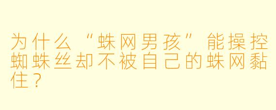 为什么“蛛网男孩”能操控蜘蛛丝却不被自己的蛛网黏住？