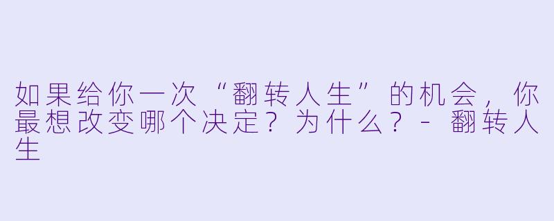 如果给你一次“翻转人生”的机会,你最想改变哪个决定?为什么?