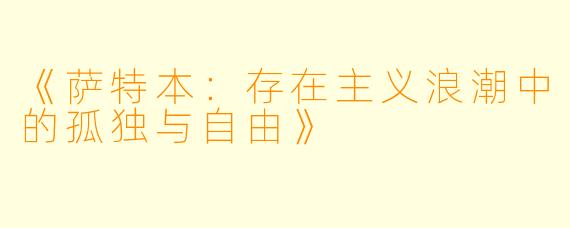 《萨特本：存在主义浪潮中的孤独与自由》
