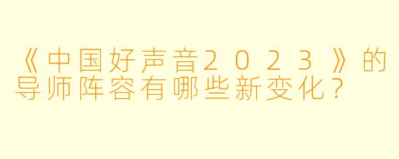 《中国好声音2023》的导师阵容有哪些新变化?