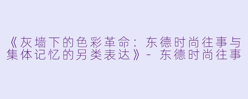 《灰墙下的色彩革命：东德时尚往事与集体记忆的另类表达》-东德时尚往事