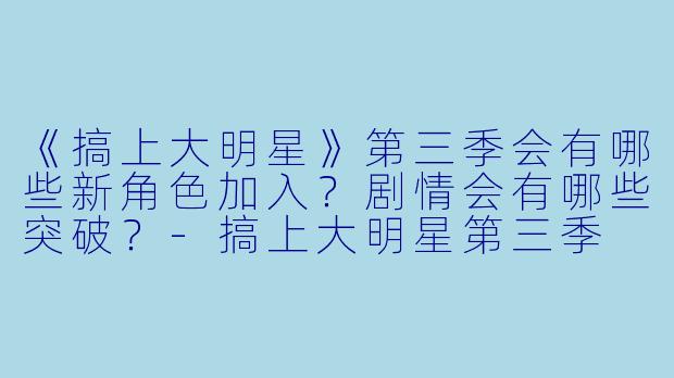 《搞上大明星》第三季会有哪些新角色加入?剧情会有哪些突破?