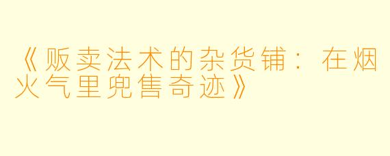《贩卖法术的杂货铺：在烟火气里兜售奇迹》