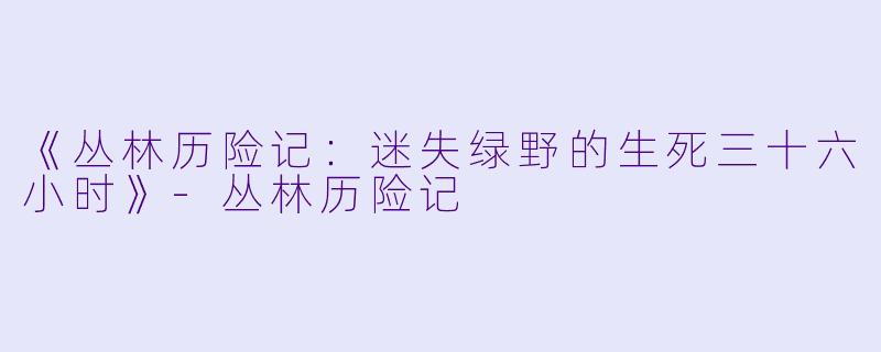 《丛林历险记：迷失绿野的生死三十六小时》-丛林历险记
