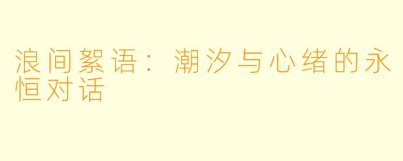 浪间絮语：潮汐与心绪的永恒对话