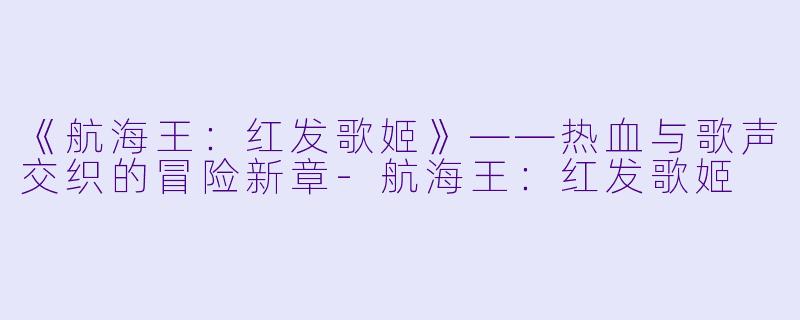 《航海王:红发歌姬》——热血与歌声交织的冒险新章