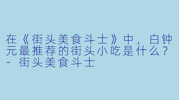 在《街头美食斗士》中,白钟元最推荐的街头小吃是什么?