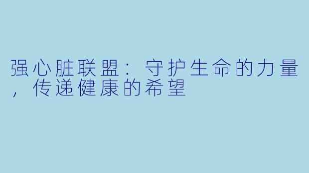 强心脏联盟：守护生命的力量，传递健康的希望