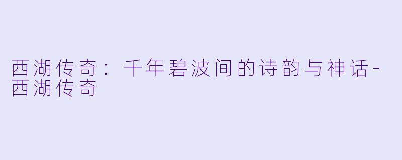 西湖传奇:千年碧波间的诗韵与神话