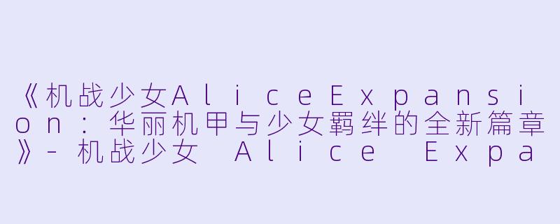 《机战少女AliceExpansion：华丽机甲与少女羁绊的全新篇章》-机战少女 Alice Expansion