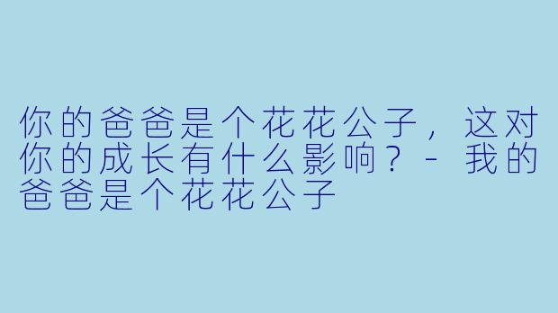 你的爸爸是个花花公子，这对你的成长有什么影响？-我的爸爸是个花花公子