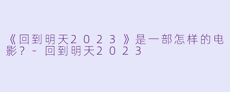 《回到明天2023》是一部怎样的电影?